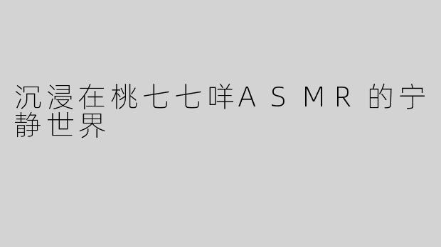 沉浸在桃七七咩ASMR的宁静世界