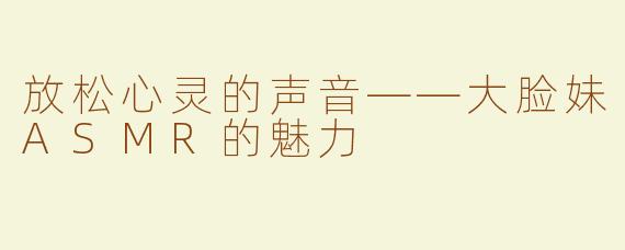 放松心灵的声音——大脸妹ASMR的魅力