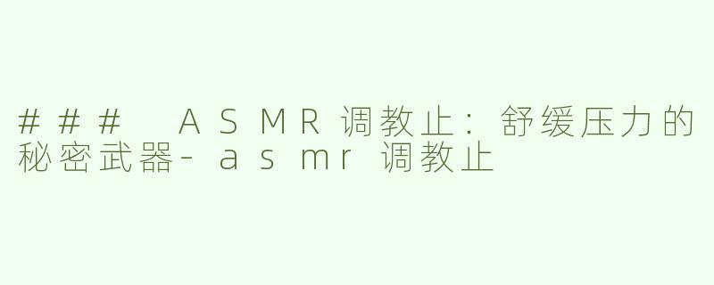 ### ASMR调教止：舒缓压力的秘密武器-asmr调教止