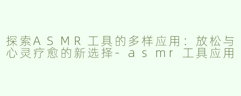 探索ASMR工具的多样应用：放松与心灵疗愈的新选择-asmr工具应用