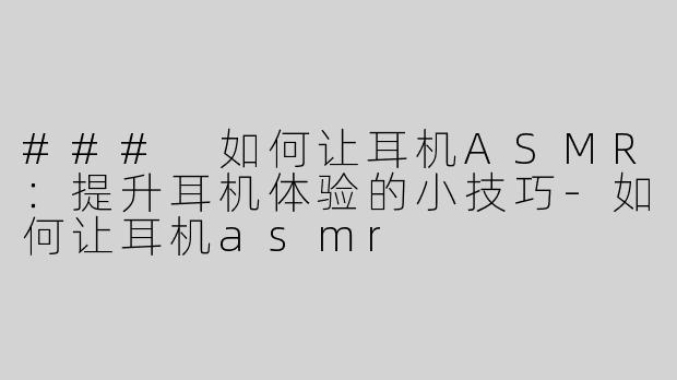 ### 如何让耳机ASMR：提升耳机体验的小技巧