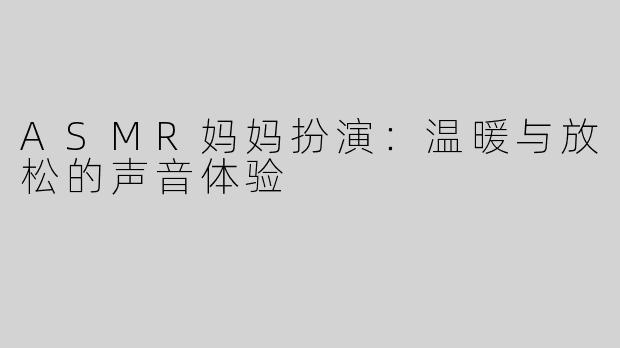 ASMR妈妈扮演：温暖与放松的声音体验