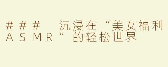 ### 沉浸在“美女福利ASMR”的轻松世界