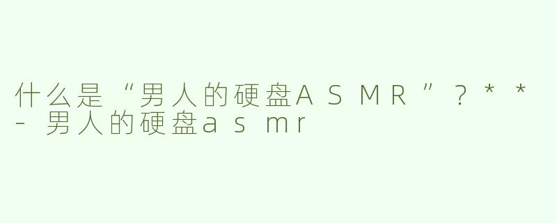什么是“男人的硬盘ASMR”？**