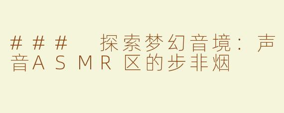 ### 探索梦幻音境：声音ASMR区的步非烟