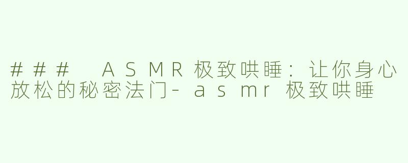 ### ASMR极致哄睡：让你身心放松的秘密法门-asmr极致哄睡