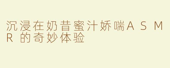 沉浸在奶昔蜜汁娇喘ASMR的奇妙体验
