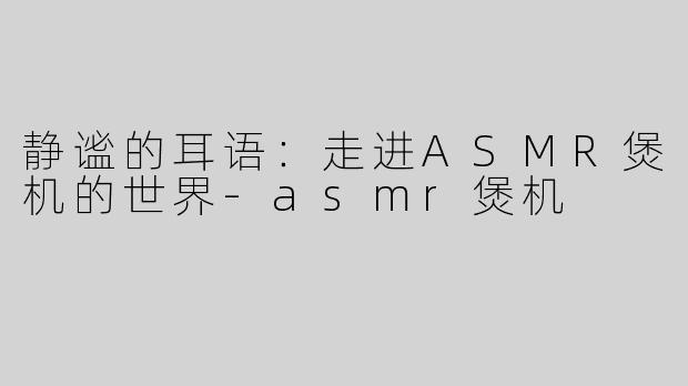 静谧的耳语：走进ASMR煲机的世界-asmr煲机