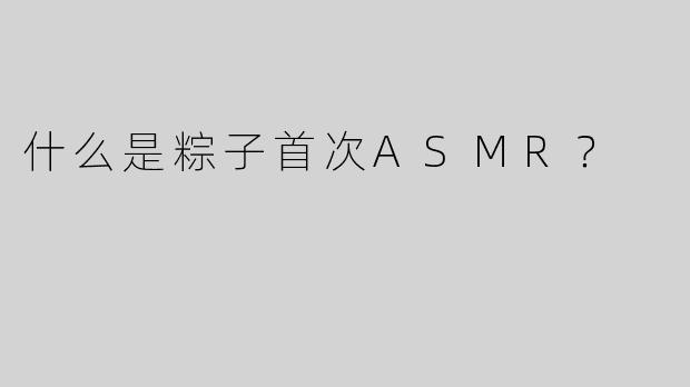 什么是粽子首次ASMR？
