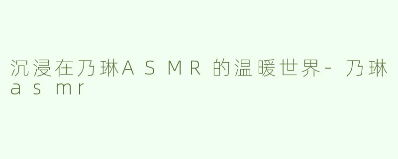 沉浸在乃琳ASMR的温暖世界-乃琳asmr
