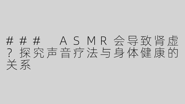 ### ASMR会导致肾虚？探究声音疗法与身体健康的关系