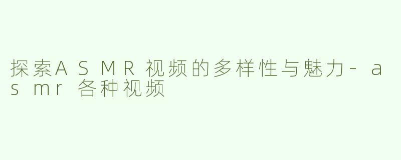 探索ASMR视频的多样性与魅力