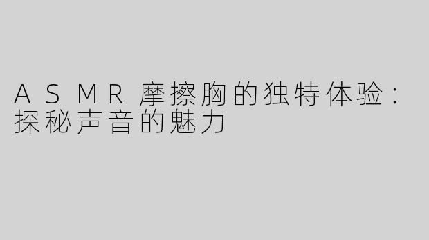 ASMR摩擦胸的独特体验：探秘声音的魅力
