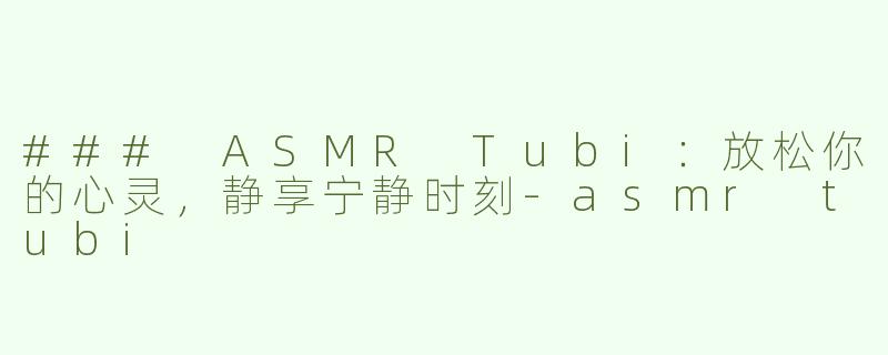 ### ASMR Tubi：放松你的心灵，静享宁静时刻