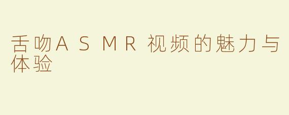 舌吻ASMR视频的魅力与体验