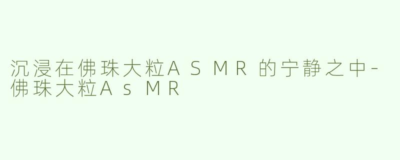 沉浸在佛珠大粒ASMR的宁静之中-佛珠大粒AsMR