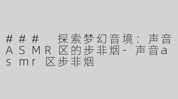 ### 探索梦幻音境：声音ASMR区的步非烟-声音asmr区步非烟