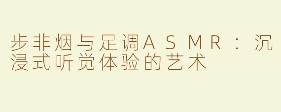 步非烟与足调ASMR：沉浸式听觉体验的艺术
