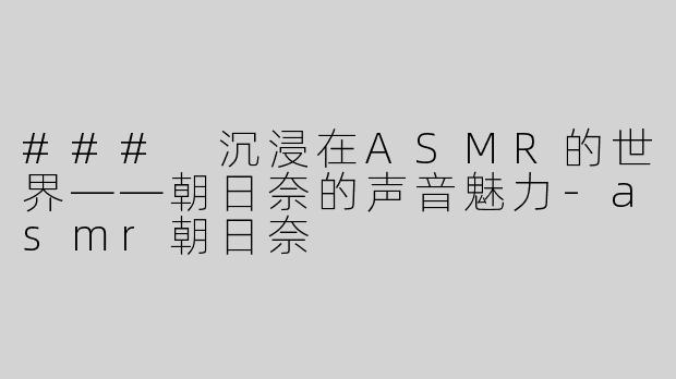### 沉浸在ASMR的世界——朝日奈的声音魅力-asmr朝日奈