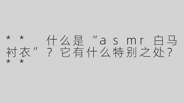 ** 什么是“asmr白马衬衣”？它有什么特别之处？**