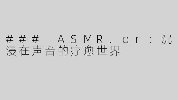 ### ASMR.or：沉浸在声音的疗愈世界