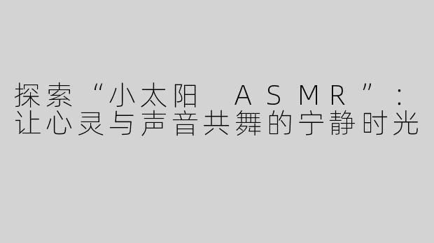 探索“小太阳 ASMR”：让心灵与声音共舞的宁静时光