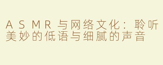 ASMR与网络文化：聆听美妙的低语与细腻的声音