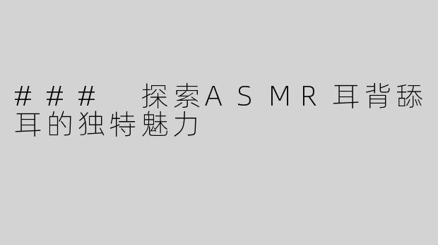 ### 探索ASMR耳背舔耳的独特魅力