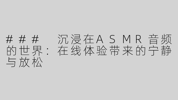 ### 沉浸在ASMR音频的世界：在线体验带来的宁静与放松