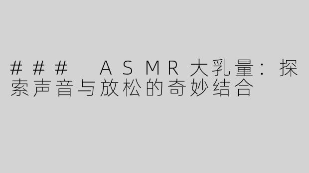 ### ASMR大乳量：探索声音与放松的奇妙结合