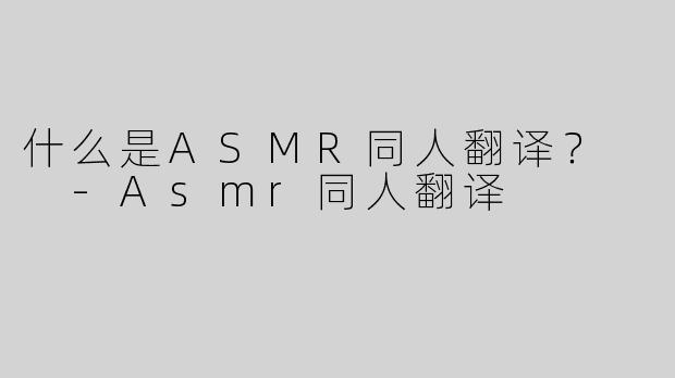 什么是ASMR同人翻译？  -Asmr同人翻译