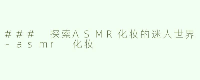 ### 探索ASMR化妆的迷人世界-asmr 化妆