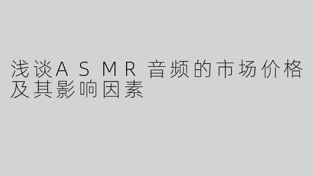 浅谈ASMR音频的市场价格及其影响因素