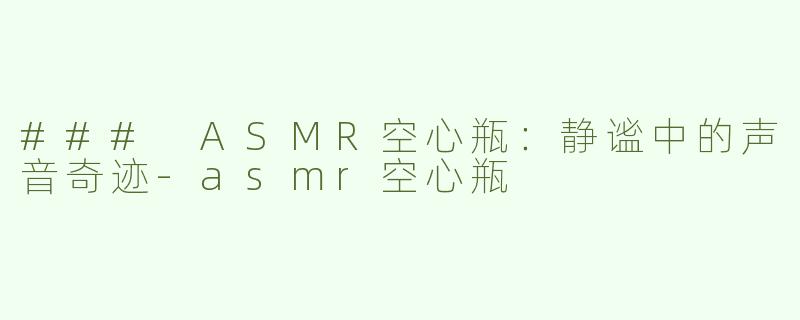 ### ASMR空心瓶：静谧中的声音奇迹-asmr空心瓶