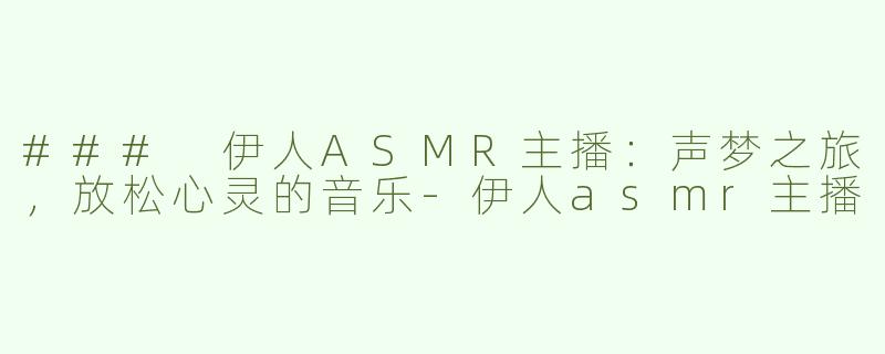 ### 伊人ASMR主播：声梦之旅，放松心灵的音乐-伊人asmr主播