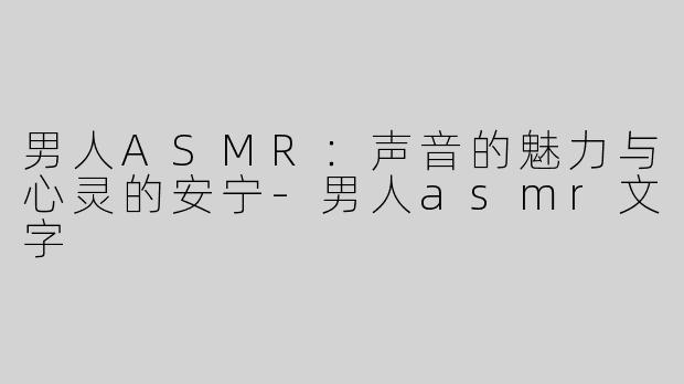 男人ASMR：声音的魅力与心灵的安宁