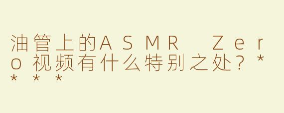 油管上的ASMR Zero视频有什么特别之处？****