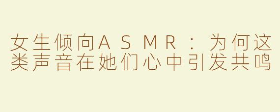 女生倾向ASMR：为何这类声音在她们心中引发共鸣