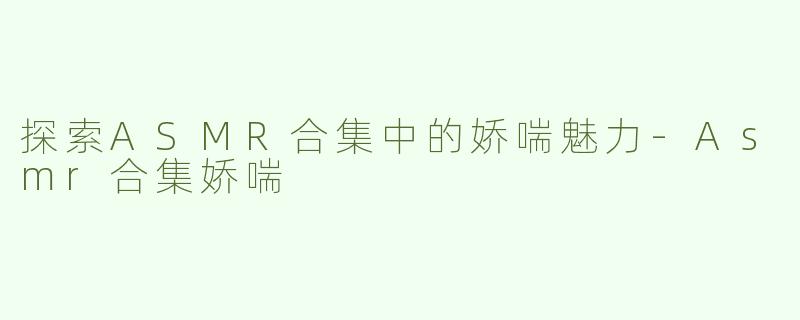 探索ASMR合集中的娇喘魅力
