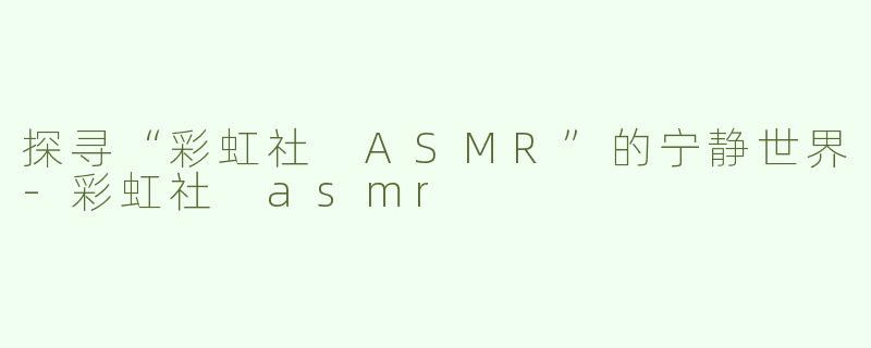 探寻“彩虹社 ASMR”的宁静世界-彩虹社 asmr