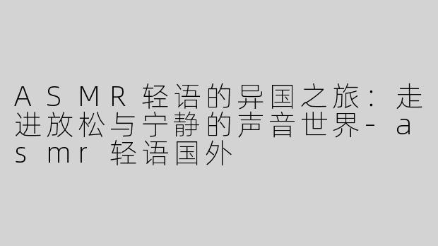 ASMR轻语的异国之旅：走进放松与宁静的声音世界