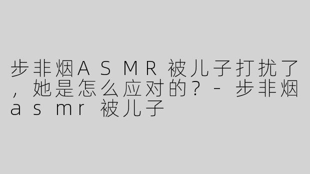 步非烟ASMR被儿子打扰了，她是怎么应对的？
