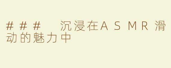 ### 沉浸在ASMR滑动的魅力中