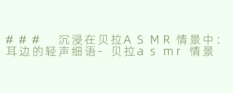 ### 沉浸在贝拉ASMR情景中：耳边的轻声细语-贝拉asmr情景