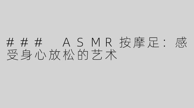 ### ASMR按摩足：感受身心放松的艺术