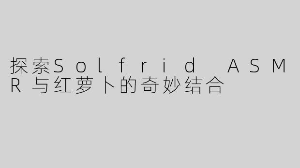 探索Solfrid ASMR与红萝卜的奇妙结合