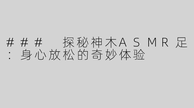 ### 探秘神木ASMR足：身心放松的奇妙体验