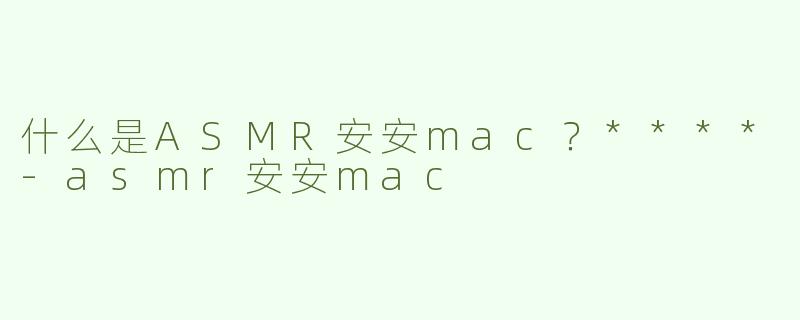 什么是ASMR安安mac？****
