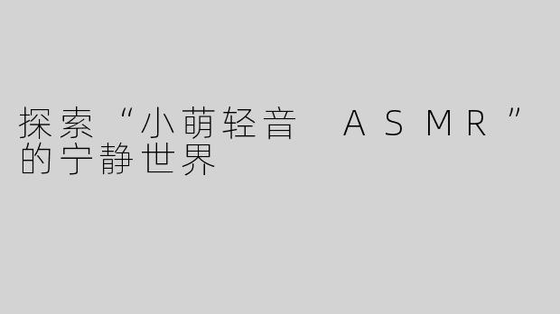探索“小萌轻音 ASMR”的宁静世界