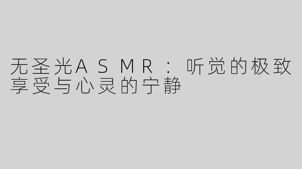 无圣光ASMR：听觉的极致享受与心灵的宁静